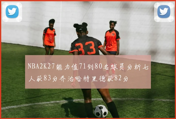 NBA2K27能力值71到80名球员分析七人获83分乔治哈特里德获82分