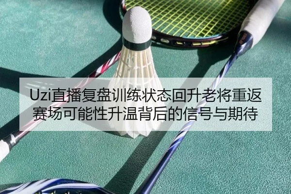 Uzi直播复盘训练状态回升老将重返赛场可能性升温背后的信号与期待