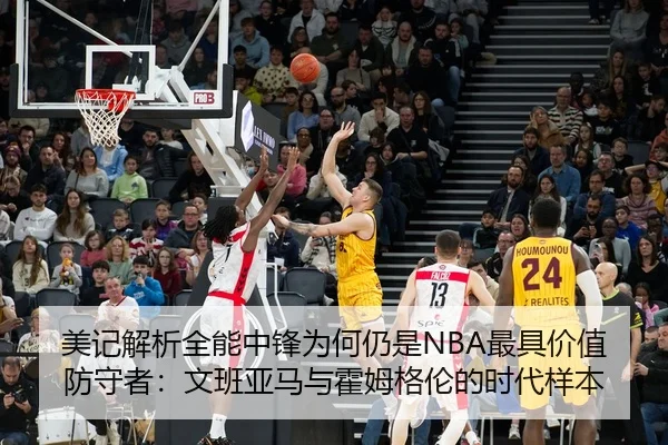 美记解析全能中锋为何仍是NBA最具价值防守者：文班亚马与霍姆格伦的时代样本