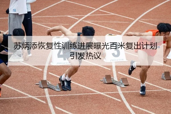 苏炳添恢复性训练进展曝光百米复出计划引发热议